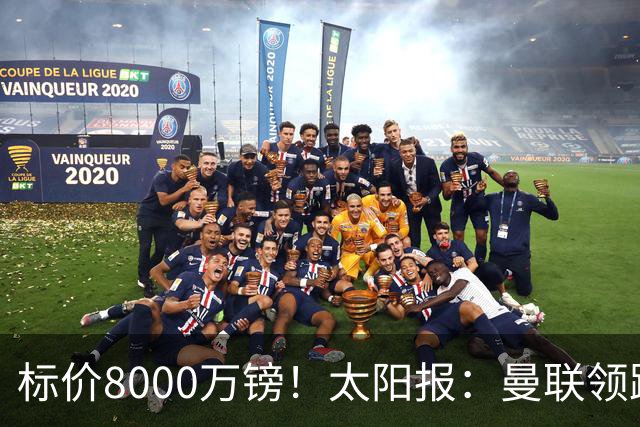 标价8000万镑！太阳报：曼联领跑M费争夺，皇马预计曼联会签下他